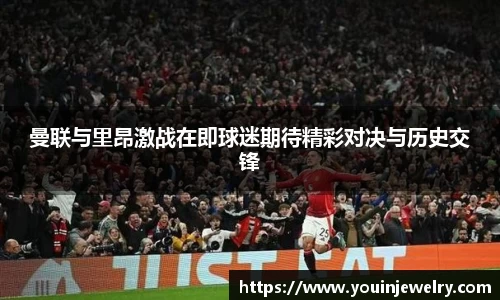 曼联与里昂激战在即球迷期待精彩对决与历史交锋